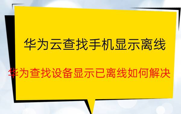 华为云查找手机显示离线 华为查找设备显示已离线如何解决？